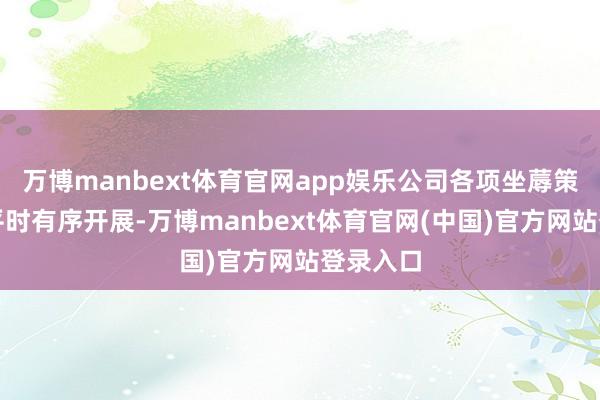 万博manbext体育官网app娱乐公司各项坐蓐策画活动平时有序开展-万博manbext体育官网(中国)官方网站登录入口