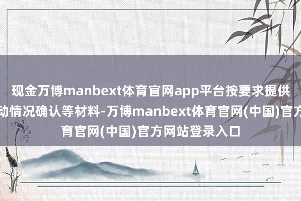 现金万博manbext体育官网app平台按要求提供身份确认、策动情况确认等材料-万博manbext体育官网(中国)官方网站登录入口