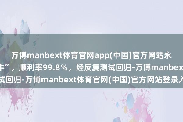 万博manbext体育官网app(中国)官方网站永不踏空的蓄意“一线牵牛”，顺利率99.8％，经反复测试回归-万博manbext体育官网(中国)官方网站登录入口