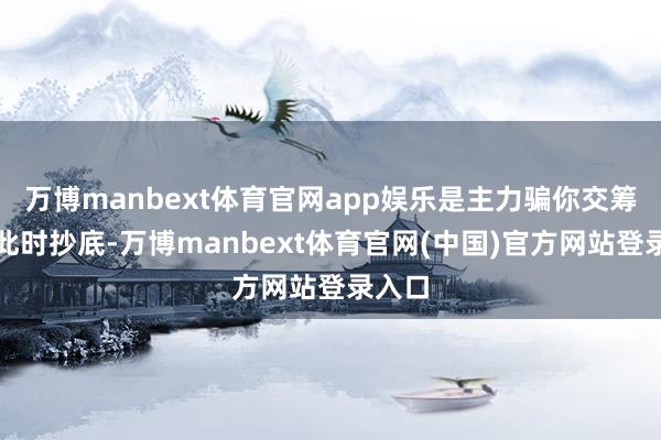 万博manbext体育官网app娱乐是主力骗你交筹码！此时抄底-万博manbext体育官网(中国)官方网站登录入口