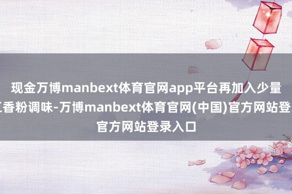 现金万博manbext体育官网app平台再加入少量盐和五香粉调味-万博manbext体育官网(中国)官方网站登录入口
