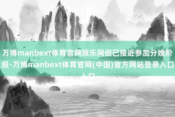 万博manbext体育官网娱乐网但已接近参加分娩阶段-万博manbext体育官网(中国)官方网站登录入口