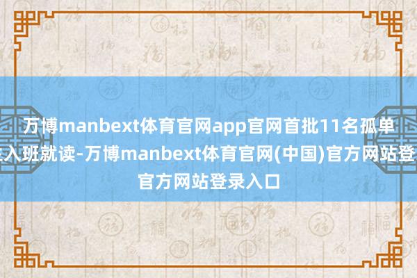 万博manbext体育官网app官网首批11名孤单症学生入班就读-万博manbext体育官网(中国)官方网站登录入口