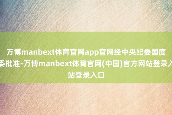 万博manbext体育官网app官网经中央纪委国度监委批准-万博manbext体育官网(中国)官方网站登录入口