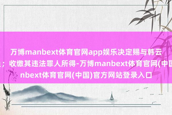 万博manbext体育官网app娱乐决定赐与韩云平开除公职刑事背负；收缴其违法罪人所得-万博manbext体育官网(中国)官方网站登录入口