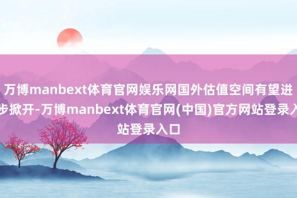 万博manbext体育官网娱乐网国外估值空间有望进一步掀开-万博manbext体育官网(中国)官方网站登录入口