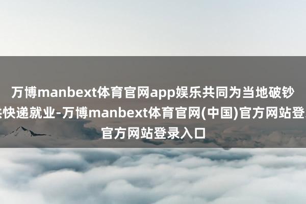 万博manbext体育官网app娱乐共同为当地破钞者提供快递就业-万博manbext体育官网(中国)官方网站登录入口