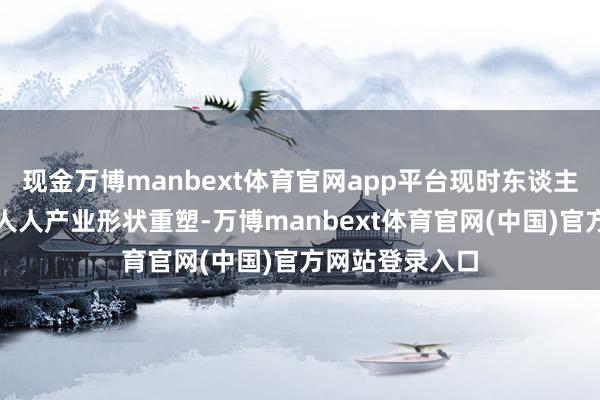 现金万博manbext体育官网app平台现时东谈主工智能正驱动人人产业形状重塑-万博manbext体育官网(中国)官方网站登录入口