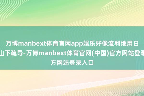 万博manbext体育官网app娱乐好像流利地用日语与山下疏导-万博manbext体育官网(中国)官方网站登录入口