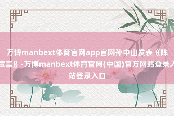 万博manbext体育官网app官网孙中山发表《阵势宣言》-万博manbext体育官网(中国)官方网站登录入口