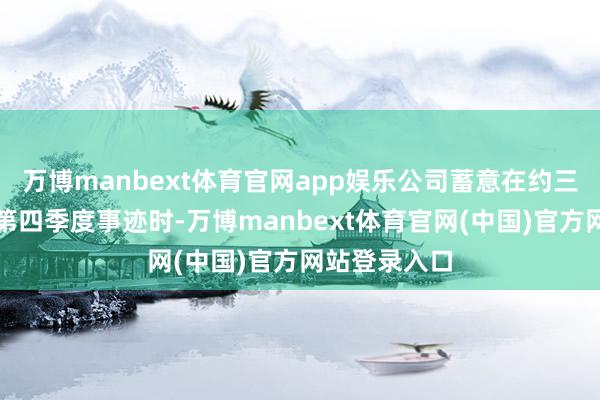 万博manbext体育官网app娱乐公司蓄意在约三个月后发布第四季度事迹时-万博manbext体育官网(中国)官方网站登录入口