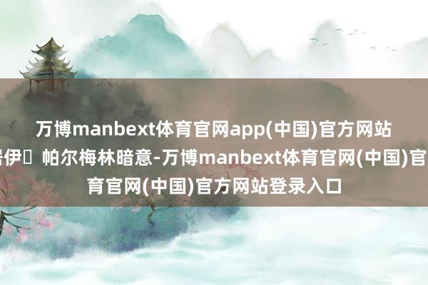 万博manbext体育官网app(中国)官方网站　　瑞士经济部长居伊・帕尔梅林暗意-万博manbext体育官网(中国)官方网站登录入口