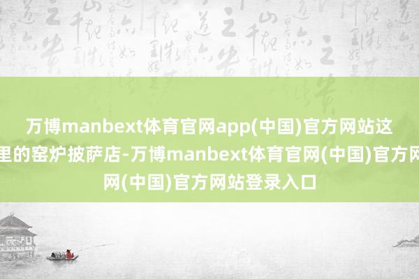 万博manbext体育官网app(中国)官方网站这家藏在乡村里的窑炉披萨店-万博manbext体育官网(中国)官方网站登录入口