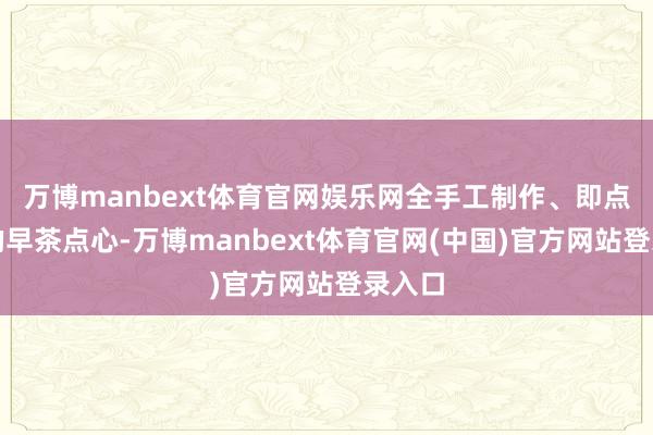 万博manbext体育官网娱乐网全手工制作、即点即蒸的早茶点心-万博manbext体育官网(中国)官方网站登录入口