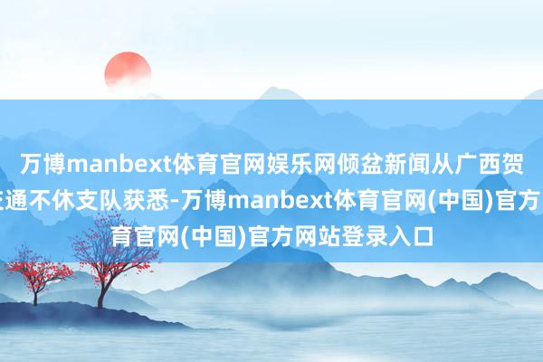 万博manbext体育官网娱乐网倾盆新闻从广西贺州市公安局交通不休支队获悉-万博manbext体育官网(中国)官方网站登录入口