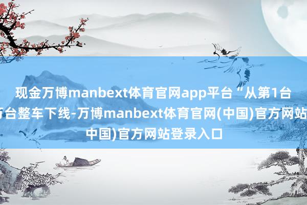 现金万博manbext体育官网app平台“从第1台到第50万台整车下线-万博manbext体育官网(中国)官方网站登录入口