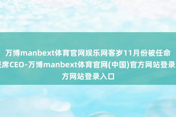 万博manbext体育官网娱乐网客岁11月份被任命为联席CEO-万博manbext体育官网(中国)官方网站登录入口